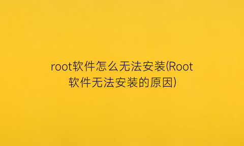 root软件怎么无法安装(Root软件无法安装的原因)