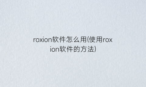 roxion软件怎么用(使用roxion软件的方法)