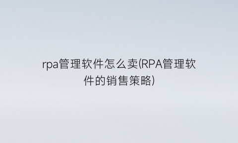 “rpa管理软件怎么卖(RPA管理软件的销售策略)