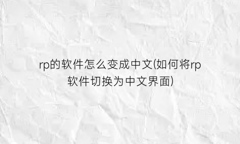 rp的软件怎么变成中文(如何将rp软件切换为中文界面)