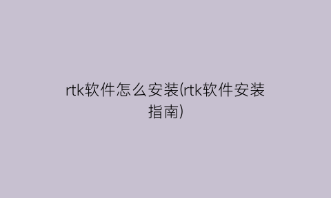 “rtk软件怎么安装(rtk软件安装指南)