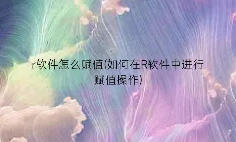 r软件怎么赋值(如何在R软件中进行赋值操作)