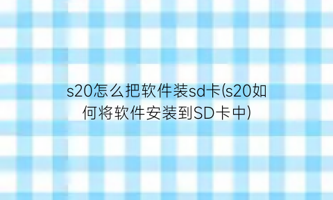 “s20怎么把软件装sd卡(s20如何将软件安装到SD卡中)