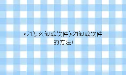 s21怎么卸载软件(s21卸载软件的方法)