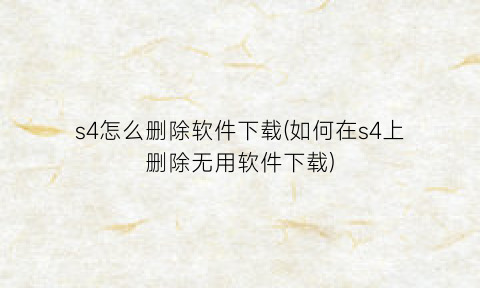 s4怎么删除软件下载(如何在s4上删除无用软件下载)