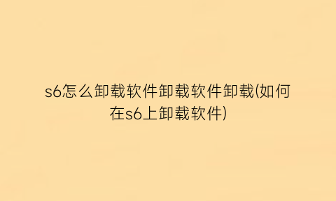 s6怎么卸载软件卸载软件卸载(如何在s6上卸载软件)