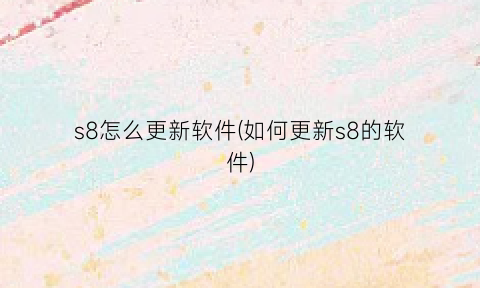 “s8怎么更新软件(如何更新s8的软件)