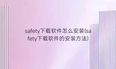 safety下载软件怎么安装(safety下载软件的安装方法)