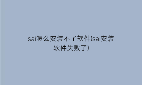 sai怎么安装不了软件(sai安装软件失败了)