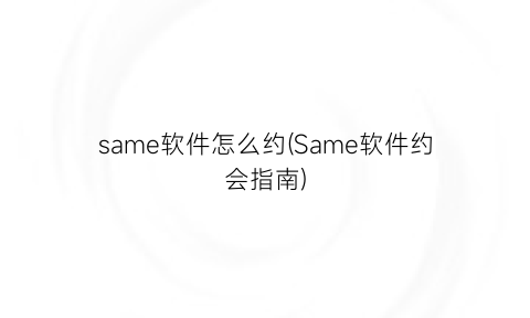 “same软件怎么约(Same软件约会指南)