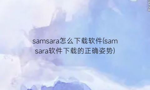 samsara怎么下载软件(samsara软件下载的正确姿势)