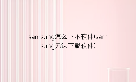 samsung怎么下不软件(samsung无法下载软件)