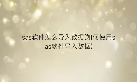 sas软件怎么导入数据(如何使用sas软件导入数据)