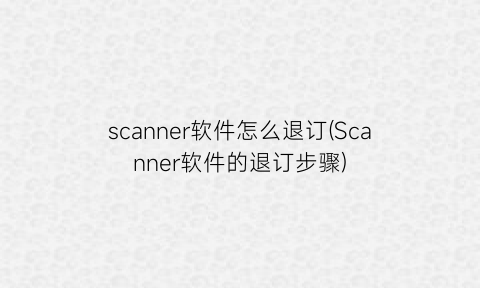 scanner软件怎么退订(Scanner软件的退订步骤)