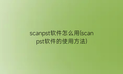scanpst软件怎么用(scanpst软件的使用方法)