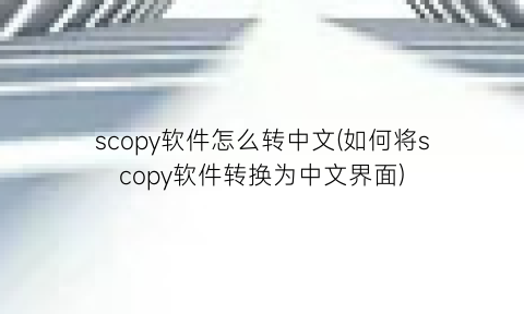 “scopy软件怎么转中文(如何将scopy软件转换为中文界面)