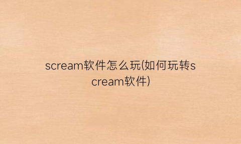 “scream软件怎么玩(如何玩转scream软件)
