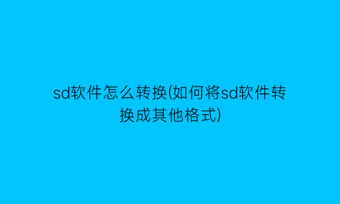 “sd软件怎么转换(如何将sd软件转换成其他格式)