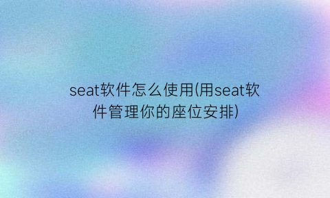 “seat软件怎么使用(用seat软件管理你的座位安排)
