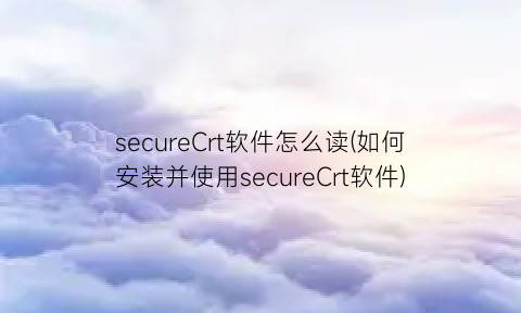“secureCrt软件怎么读(如何安装并使用secureCrt软件)