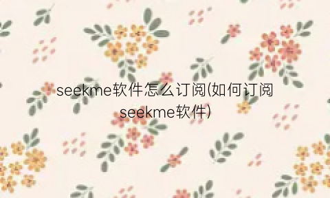 seekme软件怎么订阅(如何订阅seekme软件)