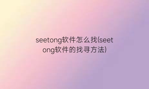 “seetong软件怎么找(seetong软件的找寻方法)