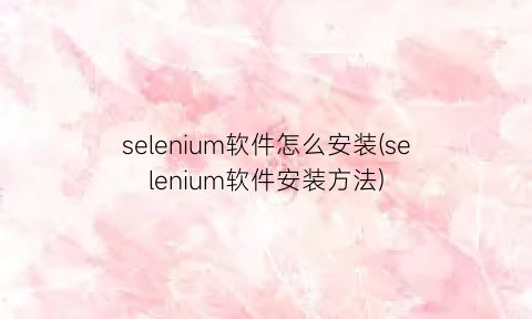 “selenium软件怎么安装(selenium软件安装方法)