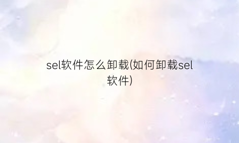 “sel软件怎么卸载(如何卸载sel软件)