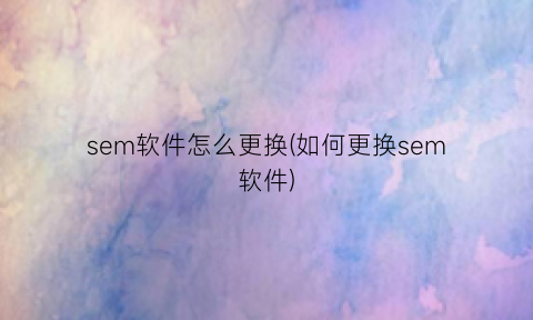 sem软件怎么更换(如何更换sem软件)