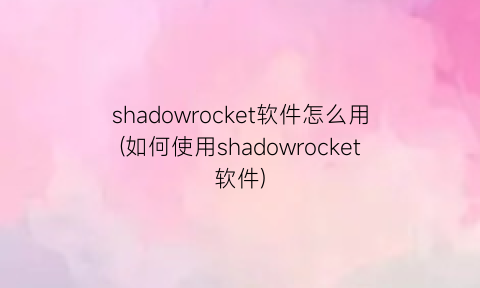 shadowrocket软件怎么用(如何使用shadowrocket软件)
