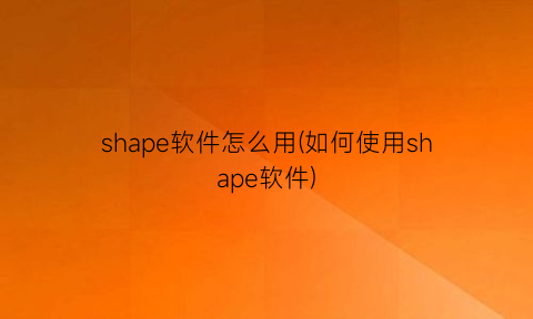 shape软件怎么用(如何使用shape软件)