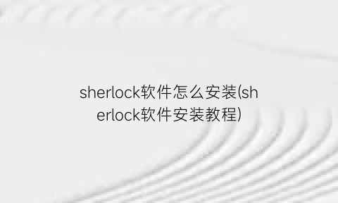 sherlock软件怎么安装(sherlock软件安装教程)