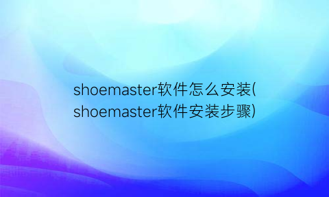 shoemaster软件怎么安装(shoemaster软件安装步骤)