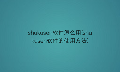 “shukusen软件怎么用(shukusen软件的使用方法)