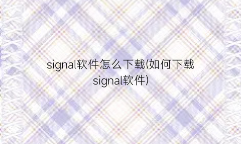 signal软件怎么下载(如何下载signal软件)