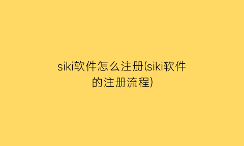 siki软件怎么注册(siki软件的注册流程)