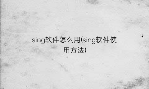 “sing软件怎么用(sing软件使用方法)