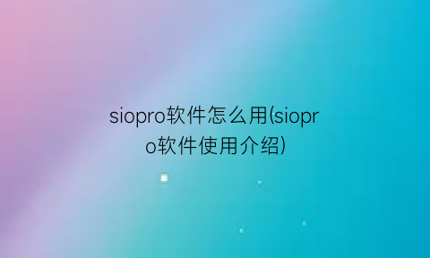 siopro软件怎么用(siopro软件使用介绍)