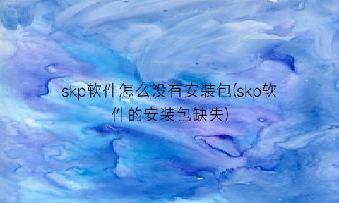 “skp软件怎么没有安装包(skp软件的安装包缺失)