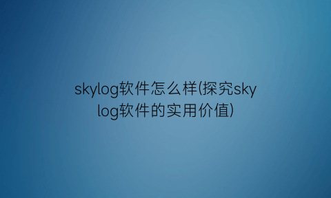 “skylog软件怎么样(探究skylog软件的实用价值)