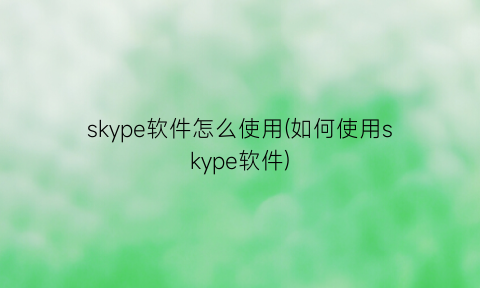 “skype软件怎么使用(如何使用skype软件)