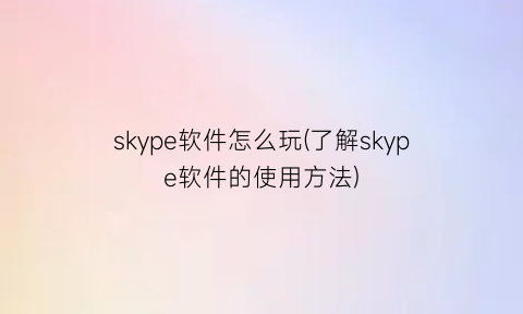 skype软件怎么玩(了解skype软件的使用方法)