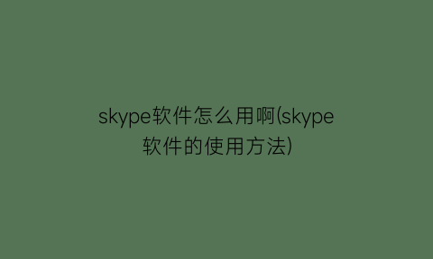 skype软件怎么用啊(skype软件的使用方法)