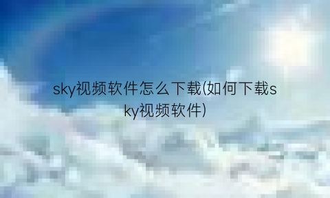 sky视频软件怎么下载(如何下载sky视频软件)