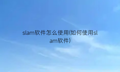 “slam软件怎么使用(如何使用slam软件)