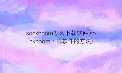 “sockboom怎么下载软件(sockboom下载软件的方法)