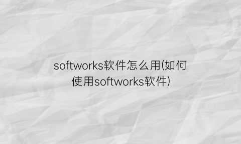 softworks软件怎么用(如何使用softworks软件)