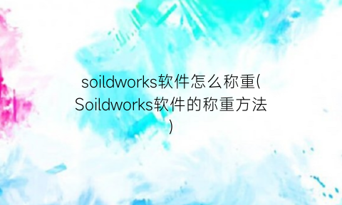 soildworks软件怎么称重(Soildworks软件的称重方法)