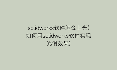 solidworks软件怎么上光(如何用solidworks软件实现光滑效果)
