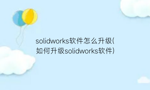 solidworks软件怎么升级(如何升级solidworks软件)